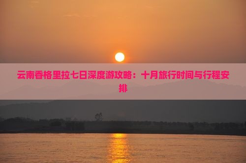 云南香格里拉七日深度游攻略：十月旅行时间与行程安排