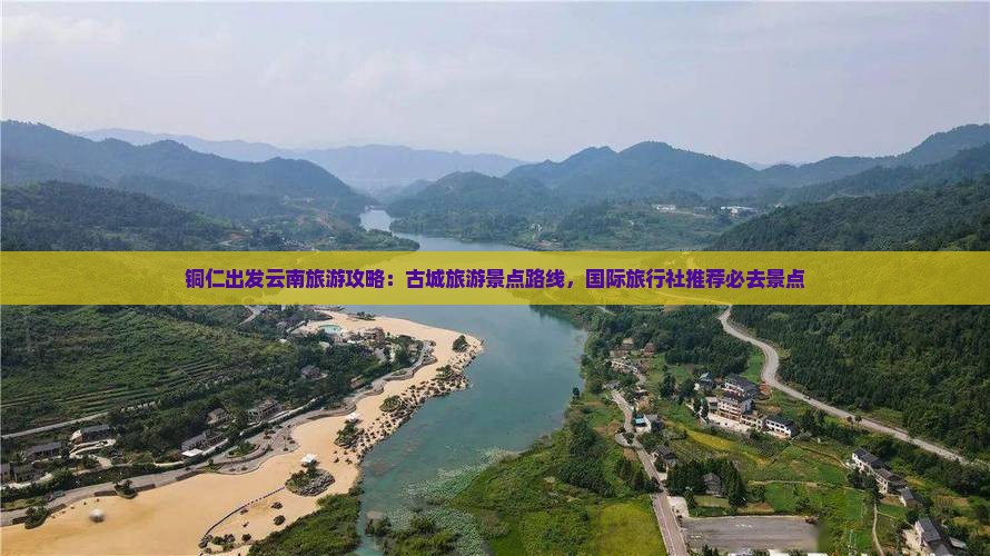 铜仁出发云南旅游攻略：古城旅游景点路线，国际旅行社推荐必去景点