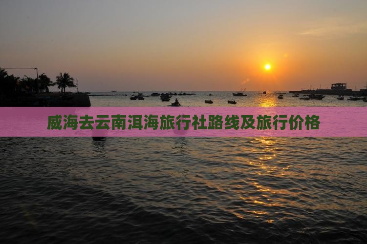 威海去云南洱海旅行社路线及旅行价格