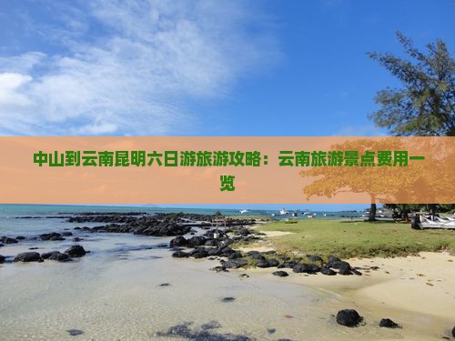 中山到云南昆明六日游旅游攻略：云南旅游景点费用一览