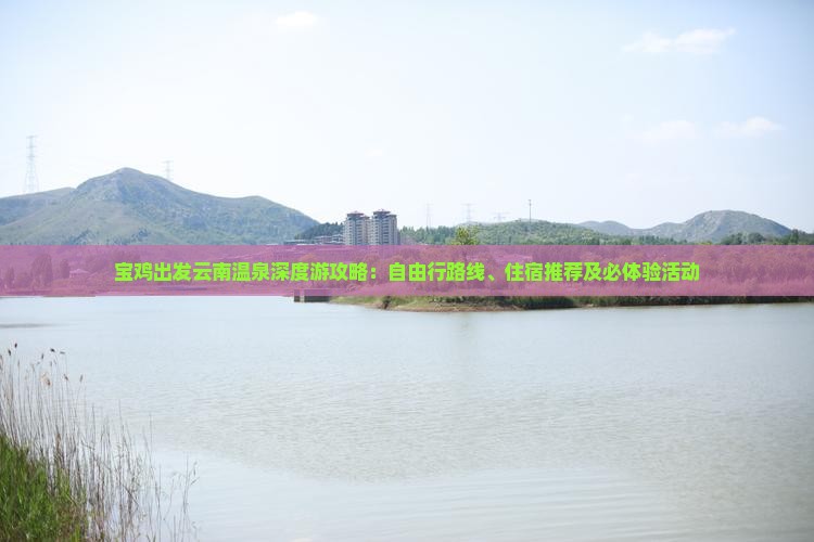 宝鸡出发云南温泉深度游攻略：自由行路线、住宿推荐及必体验活动