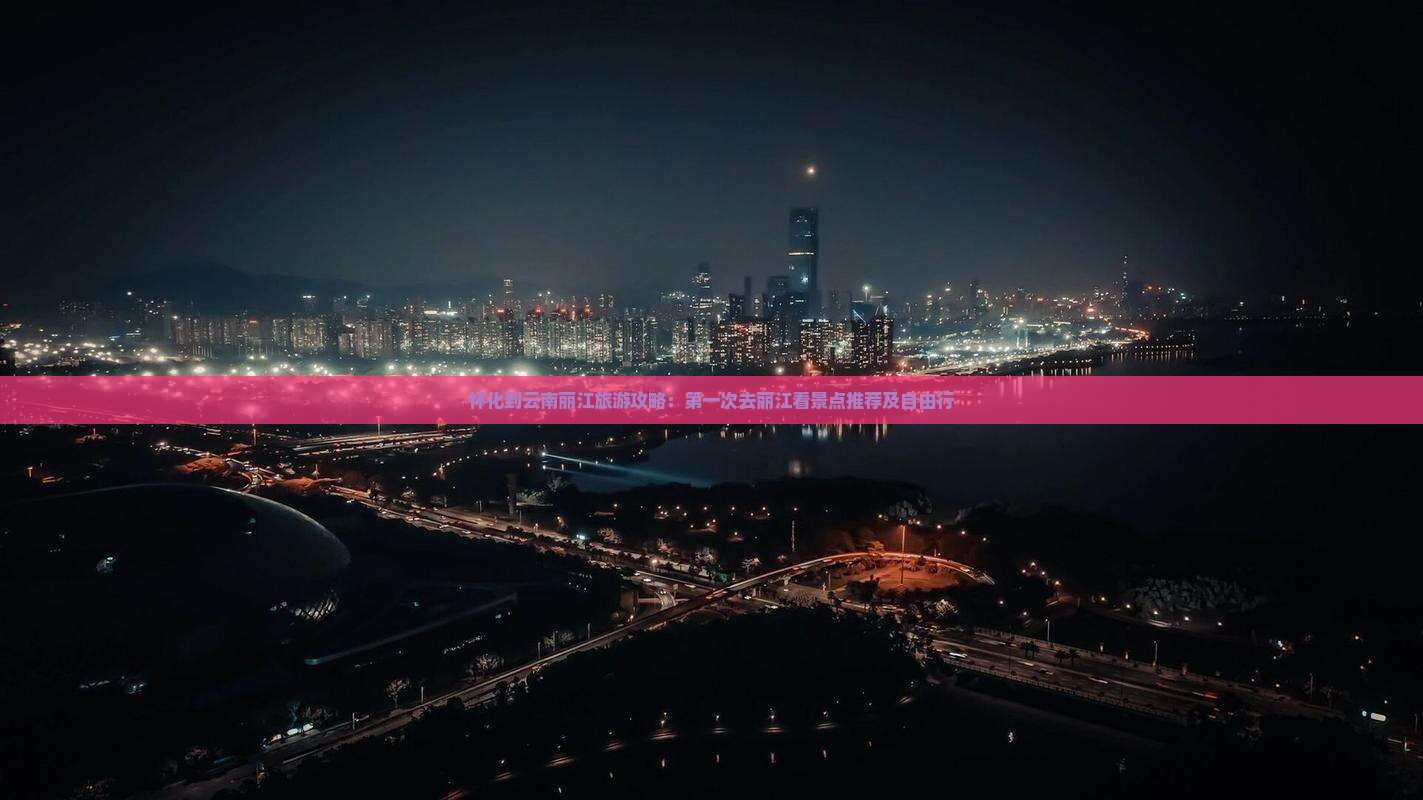 怀化到云南丽江旅游攻略：第一次去丽江看景点推荐及自由行