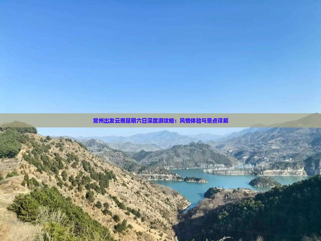 常州出发云南昆明六日深度游攻略：风情体验与景点详解