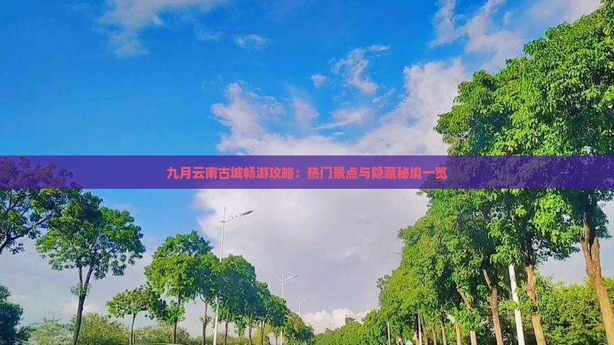 九月云南古城畅游攻略：热门景点与隐藏秘境一览