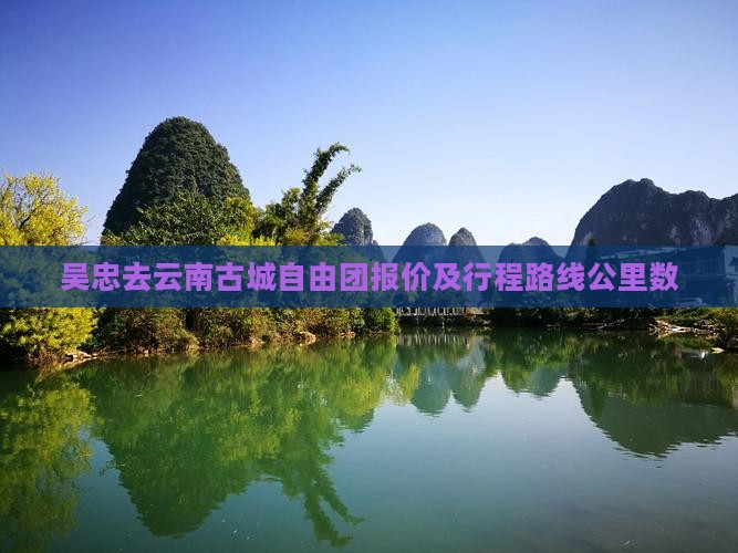 吴忠去云南古城自由团报价及行程路线公里数
