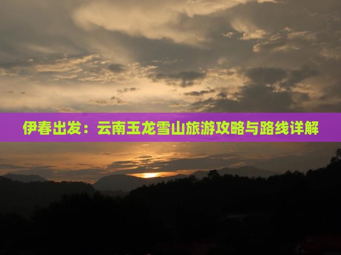 伊春出发：云南玉龙雪山旅游攻略与路线详解