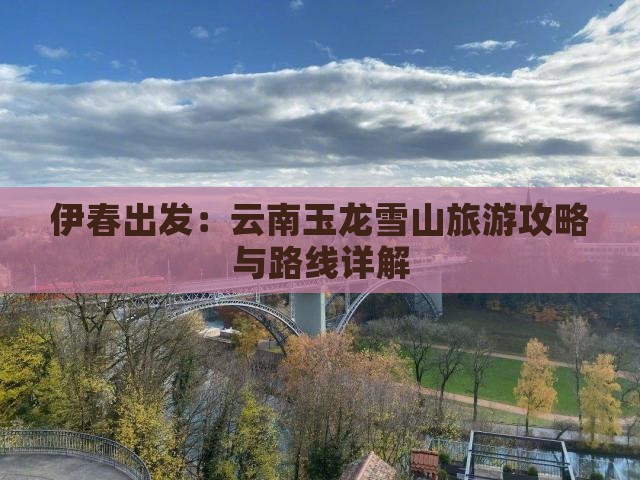 伊春出发：云南玉龙雪山旅游攻略与路线详解