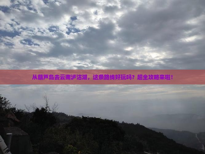 葫芦岛到云南泸沽湖攻略
