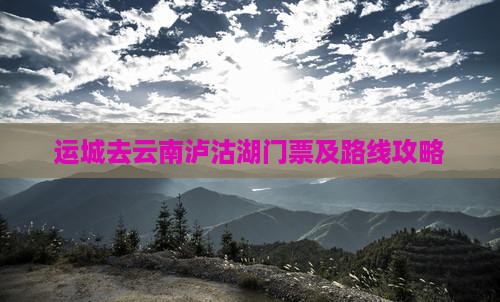 运城去云南泸沽湖门票 运城去云南泸沽湖门票
