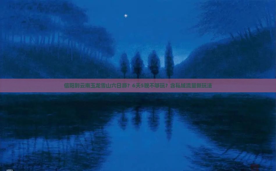 信阳到云南玉龙雪山六日游