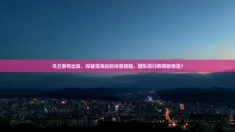 乌兰察布到云南洱海团体旅游