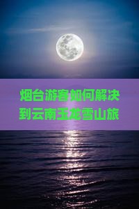 烟台到云南玉龙雪山旅游