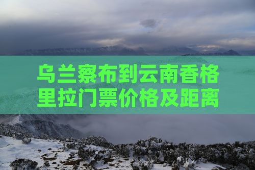 乌兰察布到云南香格里拉门票