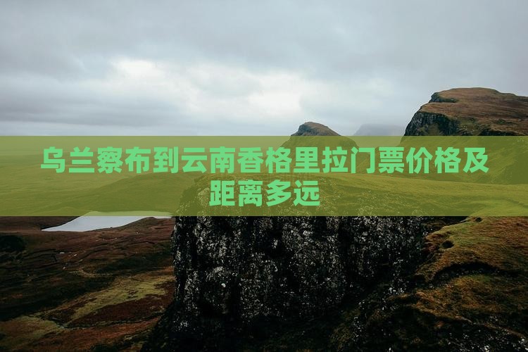 乌兰察布到云南香格里拉门票