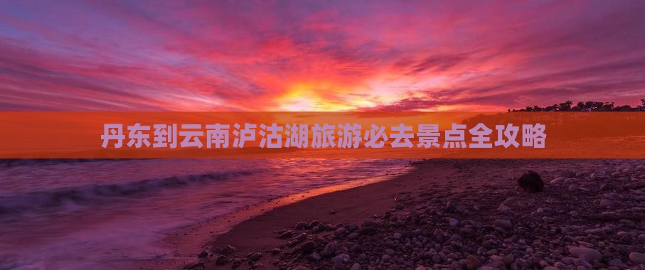 丹东到云南泸沽湖必去地