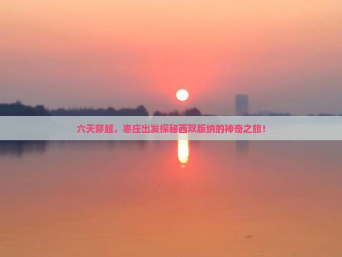 枣庄到云南西双版纳六日游