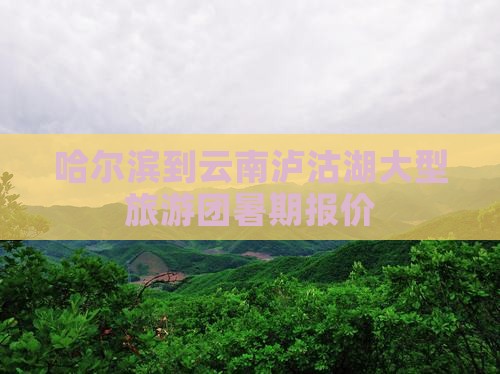 哈尔滨到云南泸沽湖大型旅游团