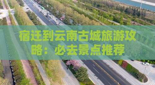 宿迁到云南古城必去地