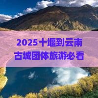 十堰到云南古城团体旅游 十堰到云南古城团体旅游