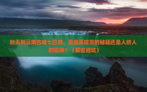 秋天到云南古城七日游