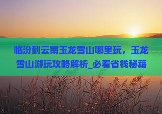 临汾到云南玉龙雪山哪里玩