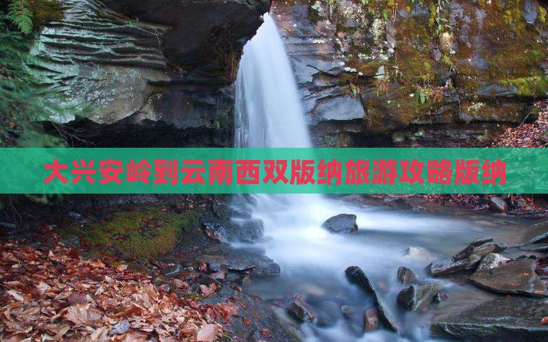 大兴安岭到云南西双版纳门票