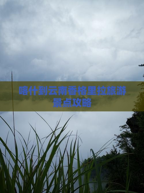 喀什到云南香格里拉旅游景点攻略