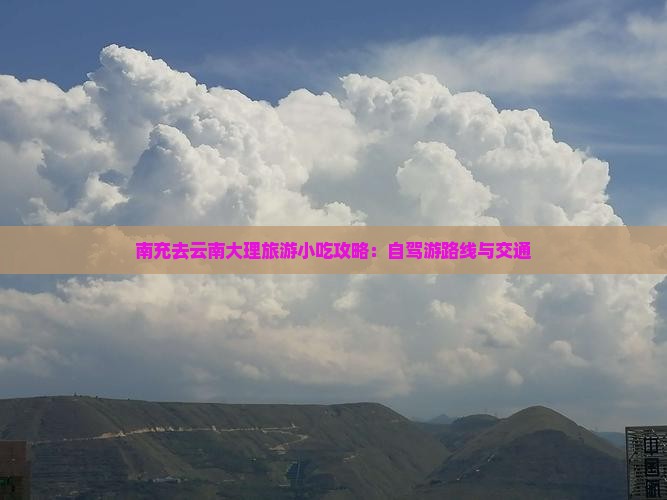 南充去云南大理旅游小吃攻略：自驾游路线与交通