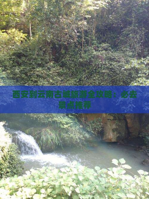 西安到云南古城旅游全攻略：必去景点推荐