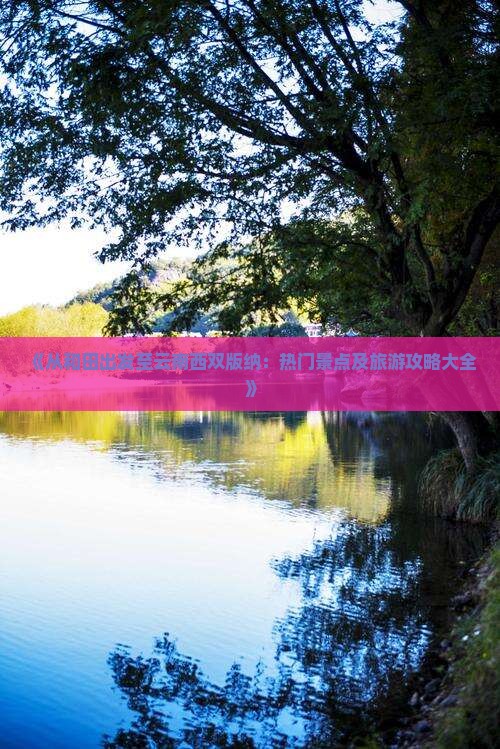 《从和田出发至云南西双版纳：热门景点及旅游攻略大全》