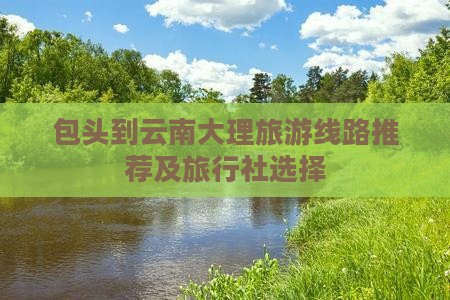 包头到云南大理旅游线路推荐及旅行社选择