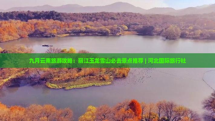 九月云南旅游攻略：丽江玉龙雪山必去景点推荐 | 河北国际旅行社