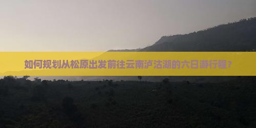 松原去云南泸沽湖六日游