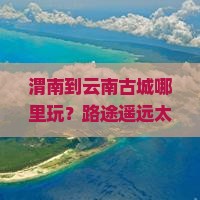 渭南到云南古城哪里玩