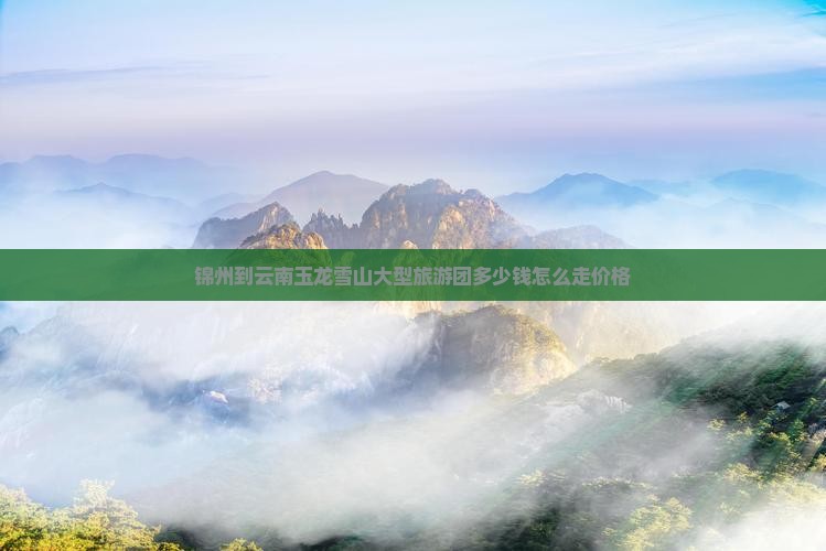 锦州到云南玉龙雪山大型旅游团