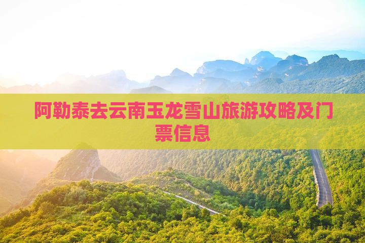阿勒泰去云南玉龙雪山门票