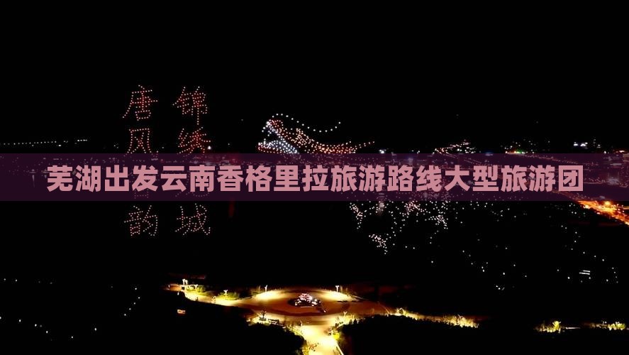 芜湖去云南香格里拉大型旅游团