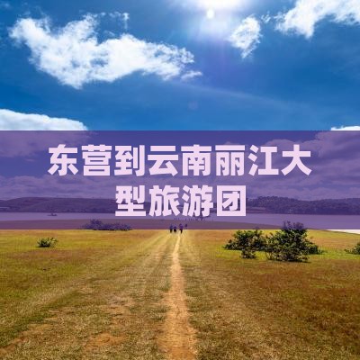 东营到云南丽江大型旅游团