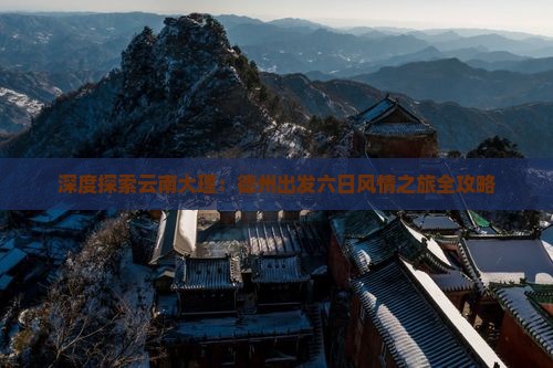 深度探索云南大理：德州出发六日风情之旅全攻略