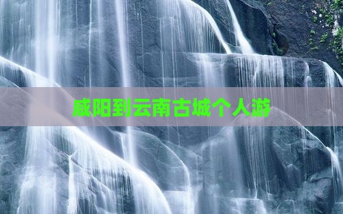咸阳到云南古城个人游