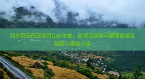 新乡到云南玉龙雪山必去地：自驾游攻略与跟团旅游全程及公里数介绍