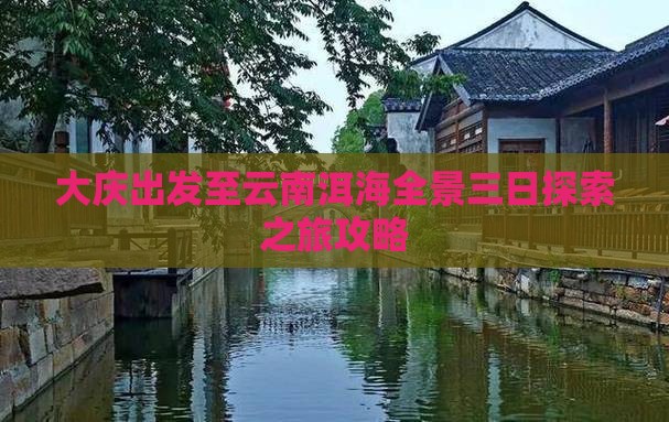 大庆出发至云南洱海全景三日探索之旅攻略