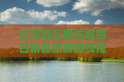 红河到云南古城四日精品旅游路线推荐