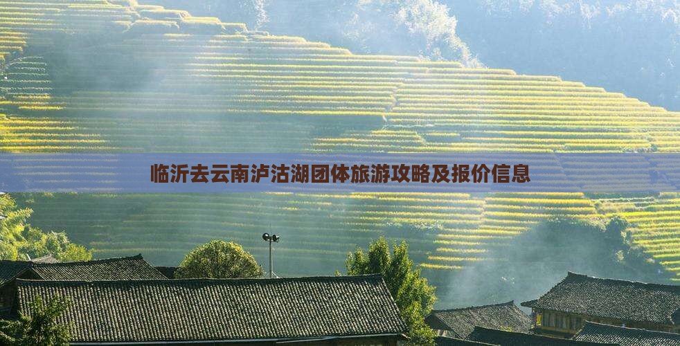 临沂去云南泸沽湖团体旅游攻略及报价信息