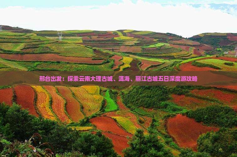 邢台出发：探索云南大理古城、洱海、丽江古城五日深度游攻略