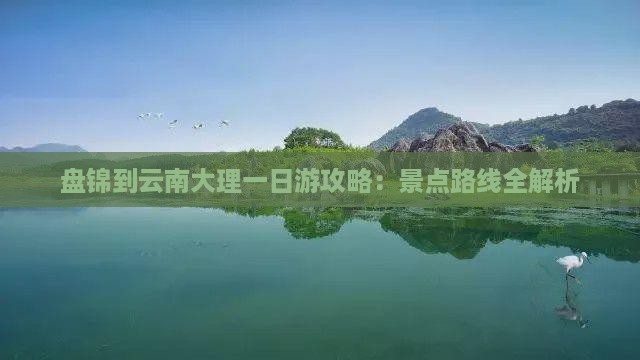 盘锦到云南大理一日游攻略：景点路线全解析