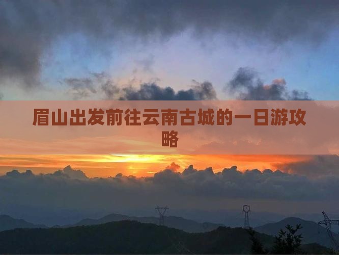 眉山出发前往云南古城的一日游攻略
