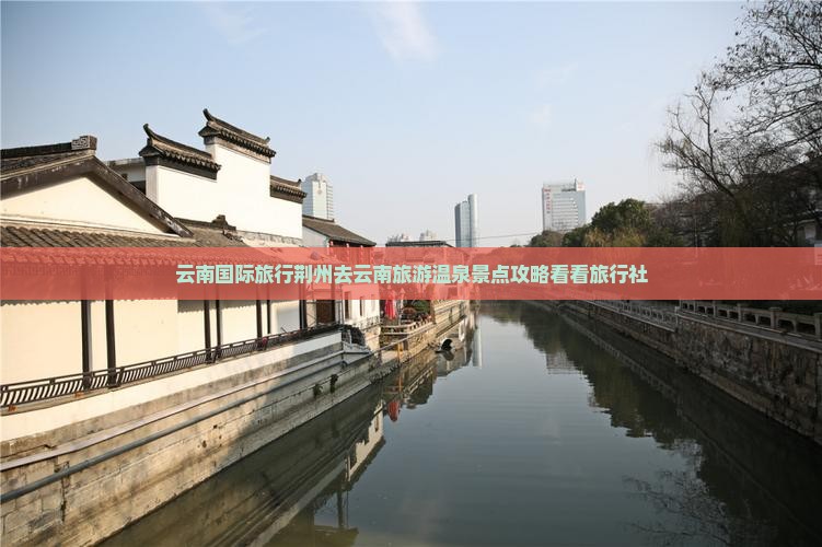 云南国际旅行荆州去云南旅游温泉景点攻略看看旅行社