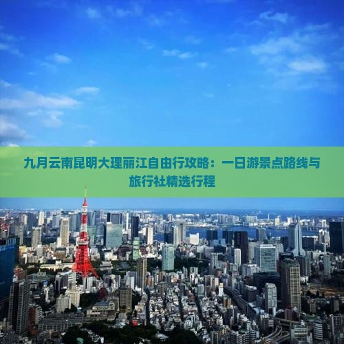 九月云南昆明大理丽江自由行攻略：一日游景点路线与旅行社精选行程