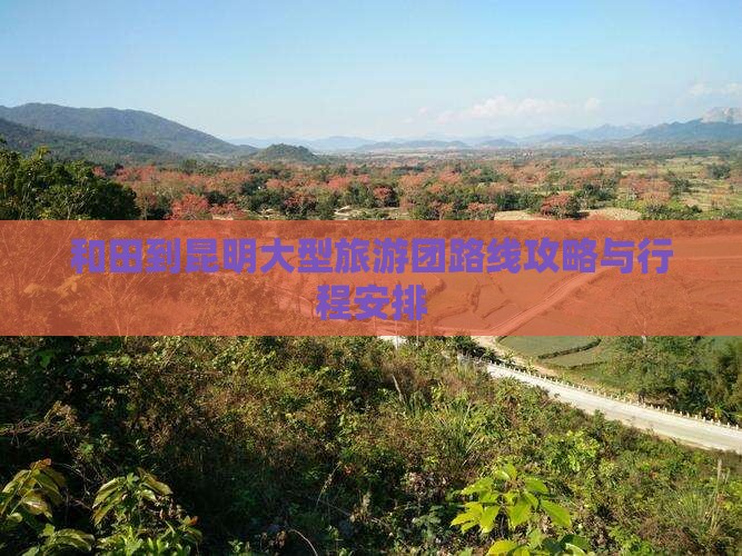 和田到昆明大型旅游团路线攻略与行程安排